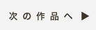 次の作品へ